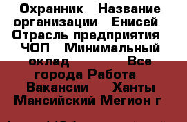 Охранник › Название организации ­ Енисей › Отрасль предприятия ­ ЧОП › Минимальный оклад ­ 30 000 - Все города Работа » Вакансии   . Ханты-Мансийский,Мегион г.